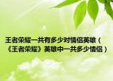 王者荣耀一共有多少对情侣英雄（《王者荣耀》英雄中一共多少情侣）