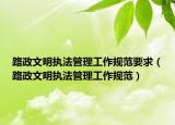 路政文明执法管理工作规范要求（路政文明执法管理工作规范）