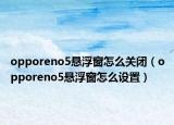 opporeno5悬浮窗怎么关闭（opporeno5悬浮窗怎么设置）