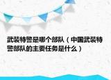 武装特警是哪个部队（中国武装特警部队的主要任务是什么）
