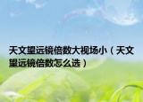 天文望远镜倍数大视场小（天文望远镜倍数怎么选）