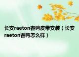长安raeton睿骋皮带安装（长安raeton睿骋怎么样）