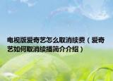 电视版爱奇艺怎么取消续费（爱奇艺如何取消续播简介介绍）