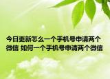 今日更新怎么一个手机号申请两个微信 如何一个手机号申请两个微信