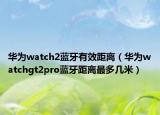 华为watch2蓝牙有效距离（华为watchgt2pro蓝牙距离最多几米）