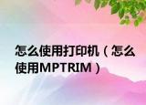 怎么使用打印机（怎么使用MPTRIM）
