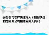 劳务公司怎样快速招人（如何快速的为劳务公司招聘劳务人员?）
