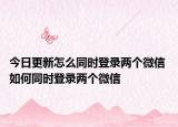 今日更新怎么同时登录两个微信 如何同时登录两个微信