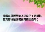 柱墩在筏板基础上还是下（钢板桩的支撑柱是浇筑在筏板里面吗）