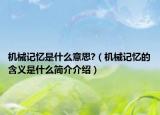 机械记忆是什么意思?（机械记忆的含义是什么简介介绍）