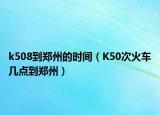 k508到郑州的时间（K50次火车几点到郑州）