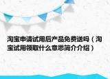 淘宝申请试用后产品免费送吗（淘宝试用领取什么意思简介介绍）