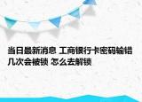 当日最新消息 工商银行卡密码输错几次会被锁 怎么去解锁