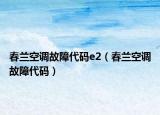 春兰空调故障代码e2（春兰空调故障代码）