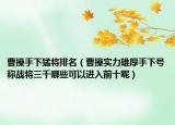 曹操手下猛将排名（曹操实力雄厚手下号称战将三千哪些可以进入前十呢）