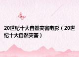 20世纪十大自然灾害电影（20世纪十大自然灾害）