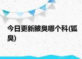 今日更新腋臭哪个科(狐臭)