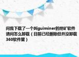 问我下载了一个叫guiminer的挖矿软件请问怎么卸载（目前已经删除但并没卸载360软件管）