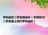 手机估价二手在线估价（怎样在58二手优品上进行手机估价）