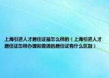上海引进人才居住证是怎么样的（上海引进人才居住证怎样办理和普通的居住证有什么区别）