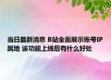 当日最新消息 B站全面展示账号IP属地 该功能上线后有什么好处