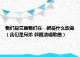 我们是兄弟我们在一起是什么歌曲（我们是兄弟 郭园演唱歌曲）