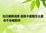 当日最新消息 信用卡逾期怎么查 会不会被起诉