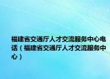福建省交通厅人才交流服务中心电话（福建省交通厅人才交流服务中心）