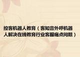 控客机器人教育（客知音外呼机器人解决在线教育行业客服痛点问题）