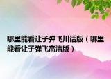 哪里能看让子弹飞川话版（哪里能看让子弹飞高清版）