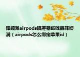 鑻规灉airpods鎬庝箞缁戝畾鎵嬫満（airpods怎么绑定苹果id）