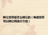 转让宽带是怎么转让的（电信宽带可以转让吗简介介绍）