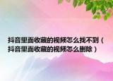 抖音里面收藏的视频怎么找不到（抖音里面收藏的视频怎么删除）