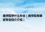 商学院学什么专业（商学院有哪些专业简介介绍）