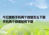 今日更新手机两个微信怎么下载 手机两个微信如何下载