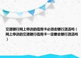 交通银行网上申请的信用卡必须去银行激活吗（网上申请的交通银行信用卡一定要去银行激活吗）
