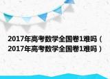 2017年高考数学全国卷1难吗（2017年高考数学全国卷1难吗）