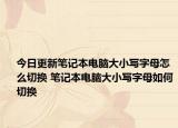 今日更新笔记本电脑大小写字母怎么切换 笔记本电脑大小写字母如何切换