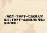 《陈雅森 - 下辈子不一定还能遇见你》歌词（下辈子不一定还能遇见你 陈雅森演唱的歌曲）