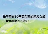 我手里有50元买东西的题怎么解（我手里有50块钱）