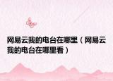 网易云我的电台在哪里（网易云我的电台在哪里看）