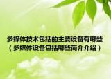 多媒体技术包括的主要设备有哪些（多媒体设备包括哪些简介介绍）