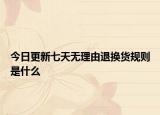 今日更新七天无理由退换货规则是什么