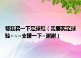 帮我买一下足球鞋（我要买足球鞋~~~支援一下~谢谢）