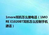 1more耳机怎么接电话（1MORE E1020BT耳机怎么控制手机通话）