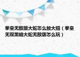 拳皇无敌版大蛇怎么放大招（拳皇无双黑暗大蛇无敌版怎么玩）