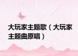 大玩家主题歌（大玩家主题曲原唱）