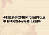 今日更新移动网络不可用是怎么回事 移动网络不可用是什么回事