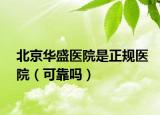 北京华盛医院是正规医院（可靠吗）