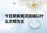 今日更新黄河流域以什么文明为主
